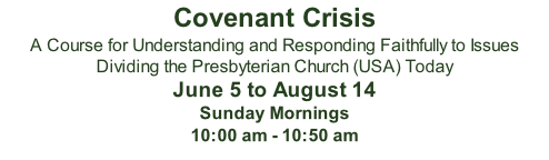 Covenant Crisis A Course for Understanding and Responding Faithfully to Issues Dividing the Presbyterian Church (USA) Today June 5 to August 14 Sunday Mornings 10:00 am - 10:50 am